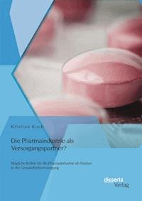 Die Pharmaindustrie als Versorgungspartner? Mögliche Rollen für die Pharmaindustrie als Partner in der Gesundheitsversorgung - Kristian Koch - E-Book