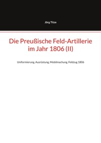 Die Preußische Feld-Artillerie im Jahr 1806 (II) - Jörg Titze - E-Book