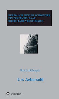 DER BAUCH MEINER SCHWESTER - EIN PERFEKTES PAAR - DIESES JÄHE VERSTUMMEN - Urs Aebersold - E-Book