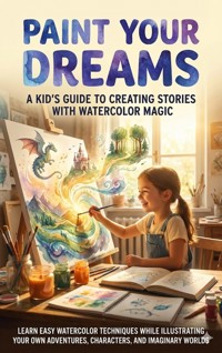 Paint Your Dreams: A Kid's Guide to Creating Stories with Watercolor Magic - Felix Clarke - E-Book