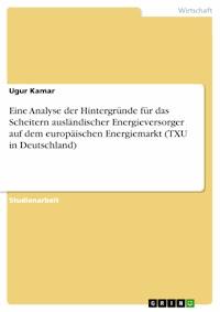 Eine Analyse der Hintergründe für das Scheitern ausländischer Energieversorger auf dem europäischen Energiemarkt (TXU in Deutschland) - Ugur Kamar - E-Book