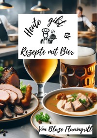 Heute gibt es - Rezepte mit Bier - Blaze Flamingrill - E-Book