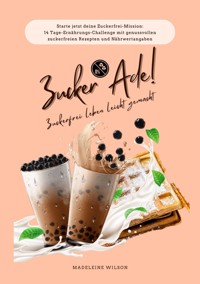 Zuckerfrei leben leicht gemacht: Zucker Ade! (Starte jetzt deine Zuckerfrei-Mission: 14 Tage-Ernährungs-Challenge mit genussvollen zuckerfreien Rezepten und Nährwertangaben) - Madeleine Wilson - E-Book