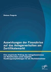 Auswirkungen der Finanzkrise auf das Anlegerverhalten am Zertifikatemarkt: Eine empirische Prüfung der Anlagehemmnisse von Retailkunden sowie mögliche Handlungsempfehlungen für die Marktteilnehmer - Dietmar Pongratz - E-Book