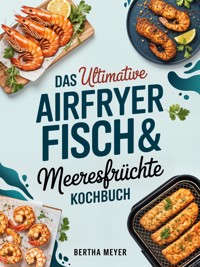 Das ultimative Airfryer Fisch & Meeresfrüchte Kochbuch - Bertha Meyer - E-Book