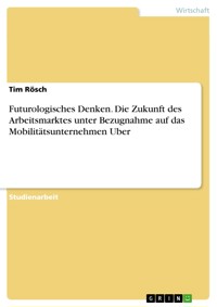 Futurologisches Denken. Die Zukunft des Arbeitsmarktes unter Bezugnahme auf das Mobilitätsunternehmen Uber - Tim Rösch - E-Book