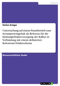 Untersuchung auf einem Praxisbetrieb zum Serumproteingehalt als Referenz für die Immunglobulinversorgung der Kälber in Verbindung mit einem definierten Kolostrum-Tränkeschema - Stefan Krüger - E-Book