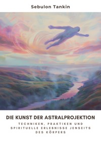 Die Kunst der  Astralprojektion - Sebulon Tankin - E-Book