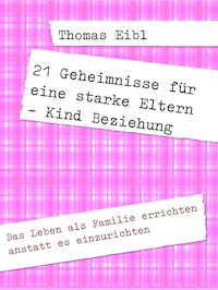 21 Geheimnisse für eine starke Eltern - Kind Beziehung - Thomas Eibl - E-Book