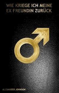 Wie kriege ich meine Ex Freundin zurück - Alexander Johnson - E-Book