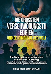 DIE GRÖSSTEN VERSCHWÖRUNGSTHEORIEN UND GEHEIMBÜNDE DER WELT. Die Wahrheit unter dem dicken Schleier der Täuschung:  Neue Weltordnung, tödliche, von Menschen gemachte Krankheiten, okkulte  Symbolik, Illuminaten und mehr! - Friedrich Zimmermann - E-Book