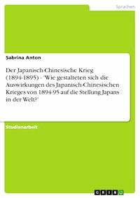 Der Japanisch-Chinesische Krieg (1894-1895) - 'Wie gestalteten sich die Auswirkungen des Japanisch-Chinesischen Krieges von 1894-95 auf die Stellung Japans in der Welt?' - Sabrina Anton - E-Book