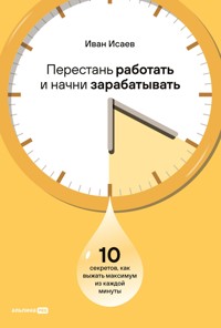 Перестань работать и начни зарабатывать. 10 секретов, как выжать максимум из каждой минуты - Иван Исаев - E-Book