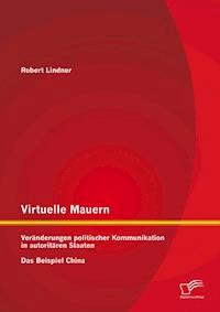 Virtuelle Mauern: Veränderungen politischer Kommunikation in autoritären Staaten. Das Beispiel China. - Robert Lindner - E-Book