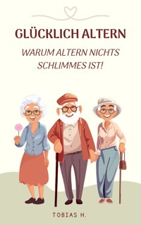 Glücklich Altern - warum Altern nichts Schlimmes ist! - Tobias Hopfmüller - E-Book