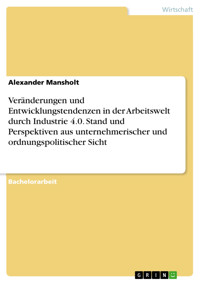 Veränderungen und Entwicklungstendenzen in der Arbeitswelt durch Industrie 4.0. Stand und Perspektiven aus unternehmerischer und ordnungspolitischer Sicht - Alexander Mansholt - E-Book