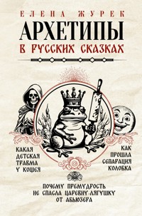 Архетипы в русских сказках. Какая детская травма у Кощея. Как прошла сепарация Колобка. Почему премудрость не спасла Царевну-лягушку от абьюзера - Елена Журек - E-Book