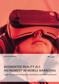 Augmented Reality als Instrument im Mobile Marketing. Eignet sich die AR-Technologie langfristig für Marketingzwecke? - Kristina Börner - E-Book