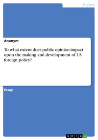 To what extent does public opinion impact upon  the making and development of US foreign policy? - Anonym - kostenlos E-Book