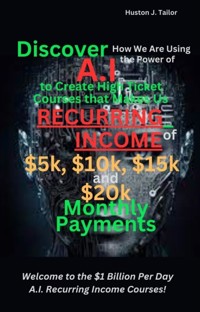 Discover How We Are Using the Power of A.I to Create High Ticket Courses that Makes Us Recurring Income of $5k, $10k, $15k and $20k Monthly Payments - Tailor Huston J. - E-Book