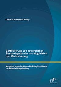 Zertifizierung von gewerblichen Bestandsgebäuden als Möglichkeit der Wertsicherung: Vergleich aktueller Green Building Zertifikate zur Entscheidungsfindung - Dietmar Alexander Wolny - E-Book