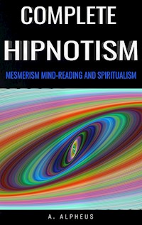Complete Hypnotism: Mesmerism, Mind-Reading and Spiritualism - A. Alpheus - E-Book