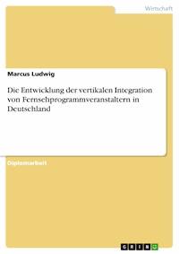 Die Entwicklung der vertikalen Integration von Fernsehprogrammveranstaltern in Deutschland - Marcus Ludwig - E-Book