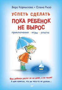 Успеть сделать, пока ребенок не вырос. Приключения, игры, опыты - Вера Корнилова - E-Book