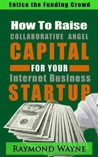 How  To  Raise Collaborative Angel CAPITAL  For Internet Business Startup - Raymond Wayne - E-Book