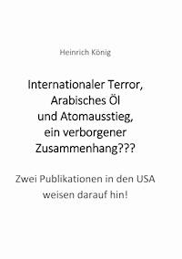 Internationaler Terror, Arabisches Öl und Atomausstieg, ein verborgener Zusammenhang??? - Heinrich König - E-Book