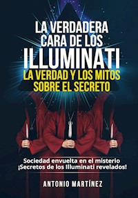 LA VERDADERA CARA DE LOS ILLUMINATI:  LA VERDAD Y LOS MITOS  SOBRE EL SECRETO. Sociedad envuelta en el misterio - ¡Secretos de los Illuminati revelados! - Antonio Martinez - E-Book