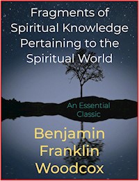 Fragments of Spiritual Knowledge Pertaining to the Spiritual World - Benjamin Franklin Woodcox - E-Book