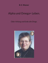 Alpha und Omega= Leben. - B. E. Wasner - E-Book