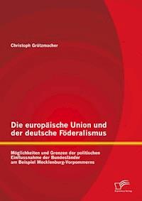 Die europäische Union und der deutsche Föderalismus: Möglichkeiten und Grenzen der politischen Einflussnahme der Bundesländer am Beispiel Mecklenburg-Vorpommerns - Christoph Grützmacher - E-Book