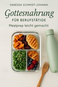 Gottesnahrung für Berufstätige – Mealprep leicht gemacht: Natürlich essen im stressigen Alltag - Vanessa Schmidt-Johann - E-Book