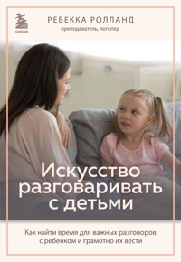 Искусство разговаривать с детьми. Как найти время для важных разговоров с ребенком и грамотно их вести - Ребекка Ролланд - E-Book