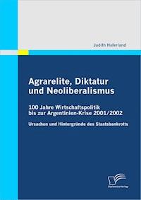 Agrarelite, Diktatur und Neoliberalismus: 100 Jahre Wirtschaftspolitik bis zur Argentinien-Krise 2001/2002 - Judith Haferland - E-Book
