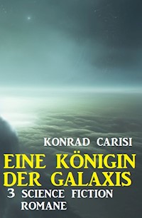 Eine Königin der Galaxis: 3 Science Fiction Romane - Konrad Carisi - E-Book
