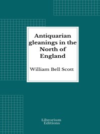 Antiquarian gleanings in the North of England - William Bell Scott - E-Book