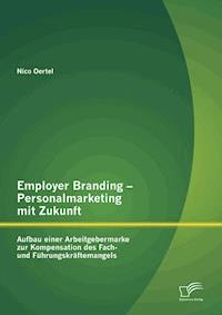 Employer Branding – Personalmarketing mit Zukunft: Aufbau einer Arbeitgebermarke zur Kompensation des Fach- und Führungskräftemangels - Nico Oertel - E-Book