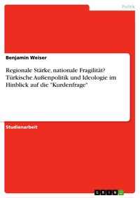 Regionale Stärke, nationale Fragilität? Türkische Außenpolitik und Ideologie im Hinblick auf die "Kurdenfrage" - Benjamin Weiser - E-Book
