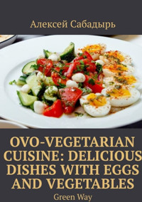 Ovo-Vegetarian Cuisine: Delicious Dishes with Eggs and Vegetables - Алексей Сабадырь - E-Book