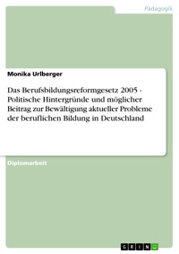 Das Berufsbildungsreformgesetz 2005 - Politische Hintergründe und möglicher Beitrag zur Bewältigung aktueller Probleme der beruflichen Bildung in Deutschland - Monika Urlberger - E-Book