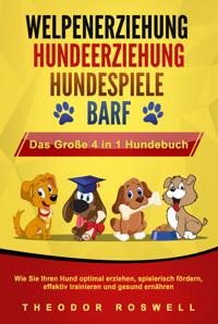 WELPENERZIEHUNG | HUNDEERZIEHUNG | HUNDESPIELE | BARF - Das Große 4 in 1 Hundebuch: Wie Sie Ihren Hund optimal erziehen, spielerisch fördern, effektiv trainieren und gesund ernähren - Theodor Roswell - E-Book