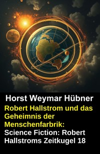 Robert Hallstrom und das Geheimnis der Menschenfarbrik: Science Fiction: Robert Hallstroms Zeitkugel 18 - Horst Weymar Hübner - kostenlos E-Book