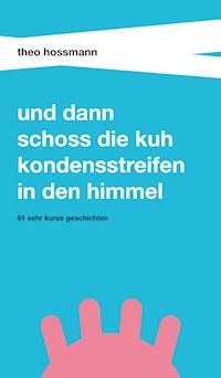 Und dann schoss die Kuh Kondensstreifen in den Himmel - Theo Hossmann - E-Book