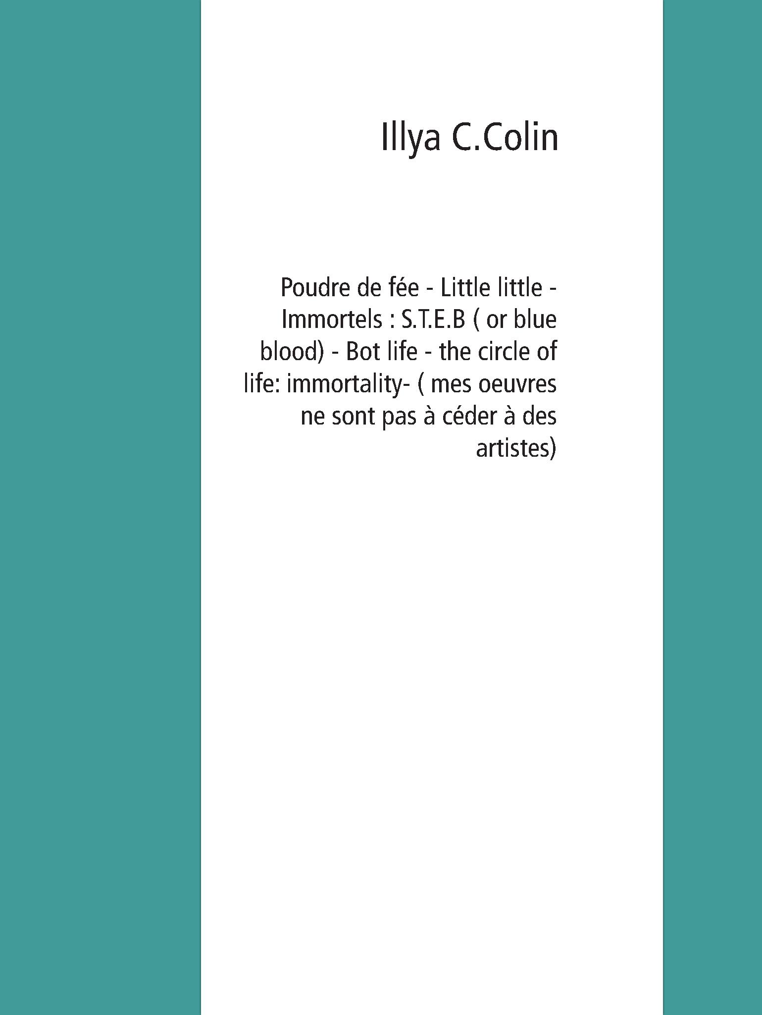 Poudre de fée - Little little - Immortels : S.T.E.B ( or blue blood) - Bot life -  the circle of life: immortality (mes oeuvres ne sont pas à ceder à des artistes ) - Illya C.Colin - E-Book