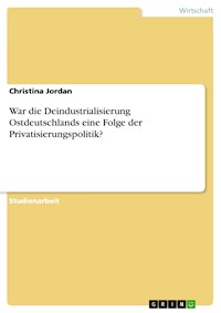 War die Deindustrialisierung Ostdeutschlands eine Folge der Privatisierungspolitik? - Christina Jordan - E-Book