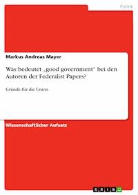Was bedeutet „good government“  bei den Autoren der Federalist Papers? - Markus Andreas Mayer - E-Book