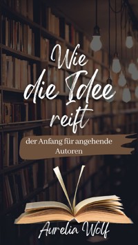 Wie die Idee reift - der Anfang für angehende Autoren - Aurelia Wolf - E-Book